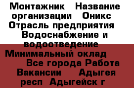 Монтажник › Название организации ­ Оникс › Отрасль предприятия ­ Водоснабжение и водоотведение › Минимальный оклад ­ 60 000 - Все города Работа » Вакансии   . Адыгея респ.,Адыгейск г.